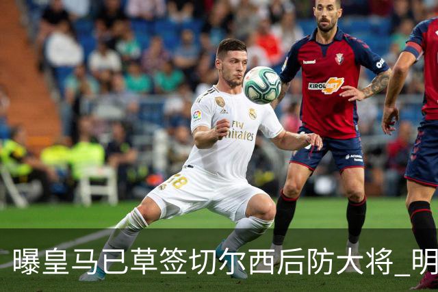 曝皇马已草签切尔西后防大将 明年夏天完成转会